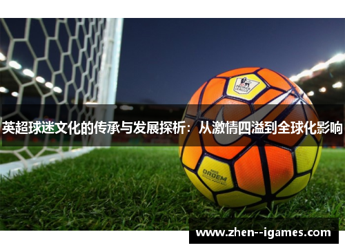 英超球迷文化的传承与发展探析:从激情四溢到全球化影响 英超球迷文化的传承与发展探析:从激情四溢到全球化影响