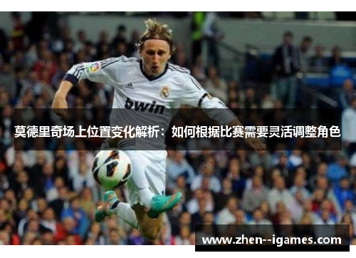 莫德里奇场上位置变化解析：如何根据比赛需要灵活调整角色