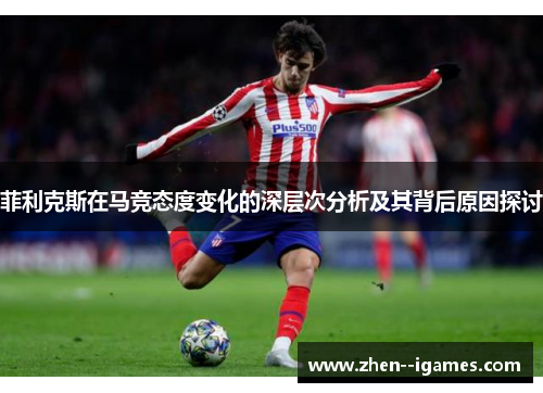 菲利克斯在马竞态度变化的深层次分析及其背后原因探讨 菲利克斯在马竞态度变化的深层次分析及其背后原因探讨