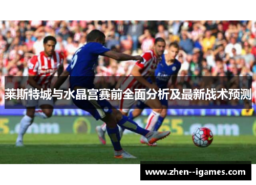 莱斯特城与水晶宫赛前全面分析及最新战术预测 莱斯特城与水晶宫赛前全面分析及最新战术预测
