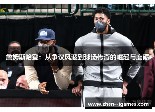 詹姆斯哈登:从争议风波到球场传奇的崛起与磨砺 詹姆斯哈登:从争议风波到球场传奇的崛起与磨砺