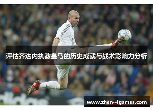 评估齐达内执教皇马的历史成就与战术影响力分析