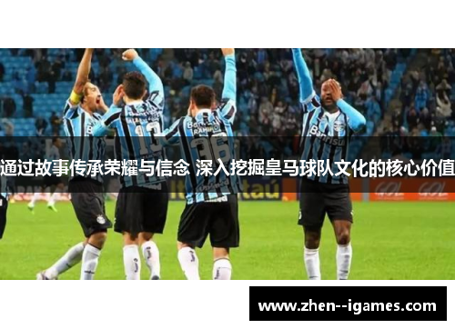 通过故事传承荣耀与信念 深入挖掘皇马球队文化的核心价值 通过故事传承荣耀与信念 深入挖掘皇马球队文化的核心价值