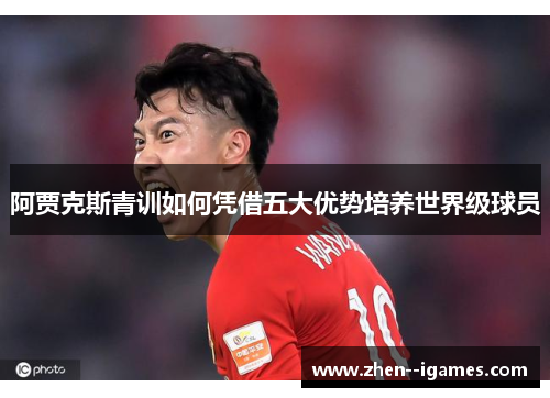 阿贾克斯青训如何凭借五大优势培养世界级球员 阿贾克斯青训如何凭借五大优势培养世界级球员