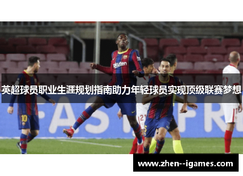 英超球员职业生涯规划指南助力年轻球员实现顶级联赛梦想