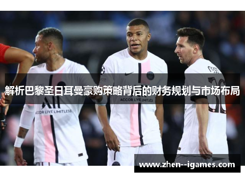 解析巴黎圣日耳曼豪购策略背后的财务规划与市场布局 解析巴黎圣日耳曼豪购策略背后的财务规划与市场布局