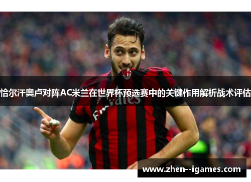 恰尔汗奥卢对阵AC米兰在世界杯预选赛中的关键作用解析战术评估