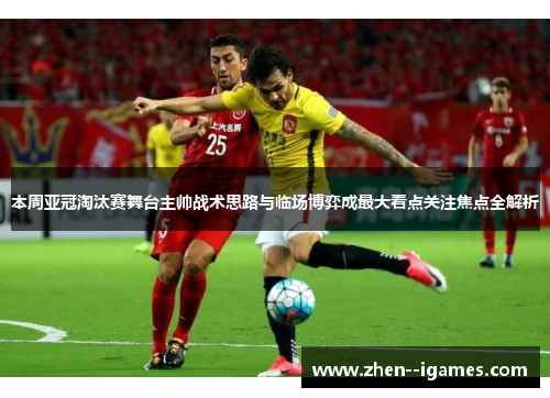 本周亚冠淘汰赛舞台主帅战术思路与临场博弈成最大看点关注焦点全解析 本周亚冠淘汰赛舞台主帅战术思路与临场博弈成最大看点关注焦点全解析