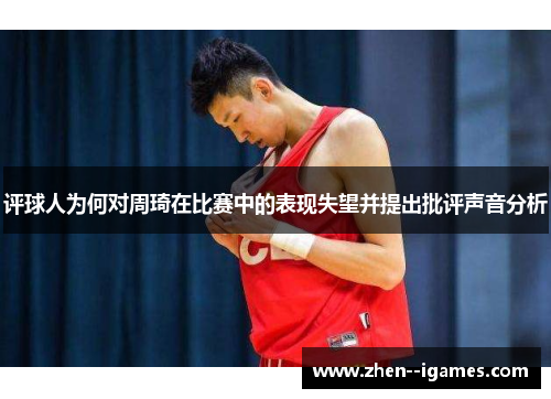 评球人为何对周琦在比赛中的表现失望并提出批评声音分析 评球人为何对周琦在比赛中的表现失望并提出批评声音分析