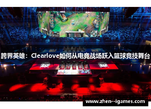 跨界英雄：Clearlove如何从电竞战场跃入篮球竞技舞台