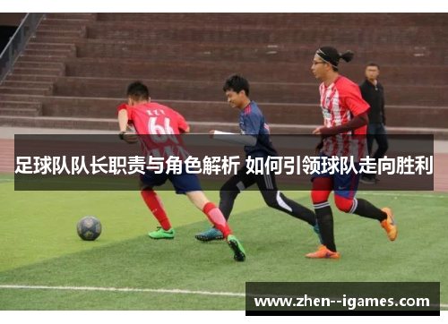 足球队队长职责与角色解析 如何引领球队走向胜利 足球队队长职责与角色解析 如何引领球队走向胜利