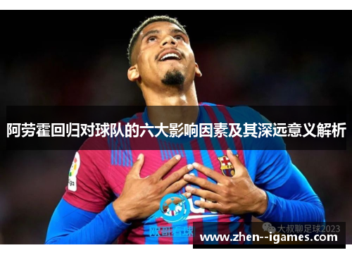 阿劳霍回归对球队的六大影响因素及其深远意义解析 阿劳霍回归对球队的六大影响因素及其深远意义解析