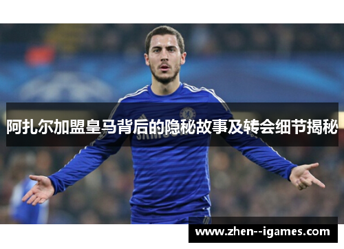 阿扎尔加盟皇马背后的隐秘故事及转会细节揭秘 阿扎尔加盟皇马背后的隐秘故事及转会细节揭秘