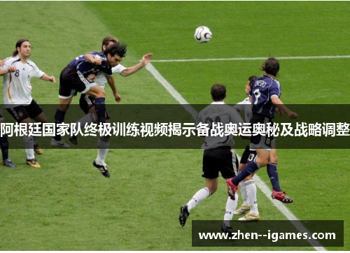 阿根廷国家队终极训练视频揭示备战奥运奥秘及战略调整 阿根廷国家队终极训练视频揭示备战奥运奥秘及战略调整