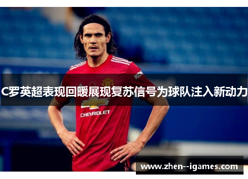 C罗英超表现回暖展现复苏信号为球队注入新动力