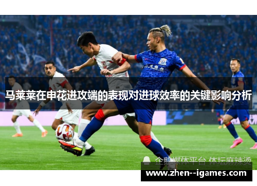 马莱莱在申花进攻端的表现对进球效率的关键影响分析