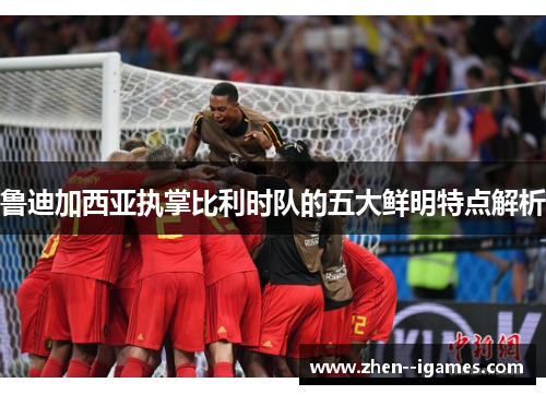 鲁迪加西亚执掌比利时队的五大鲜明特点解析