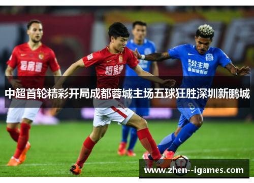 中超首轮精彩开局成都蓉城主场五球狂胜深圳新鹏城 中超首轮精彩开局成都蓉城主场五球狂胜深圳新鹏城
