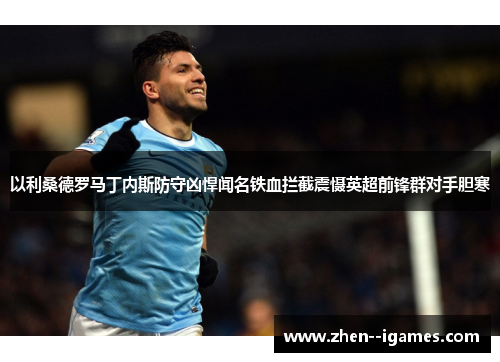 以利桑德罗马丁内斯防守凶悍闻名铁血拦截震慑英超前锋群对手胆寒 以利桑德罗马丁内斯防守凶悍闻名铁血拦截震慑英超前锋群对手胆寒