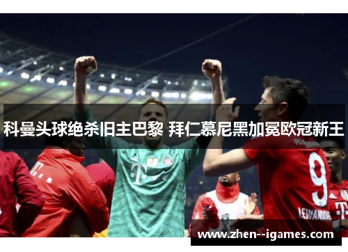 科曼头球绝杀旧主巴黎 拜仁慕尼黑加冕欧冠新王 科曼头球绝杀旧主巴黎 拜仁慕尼黑加冕欧冠新王